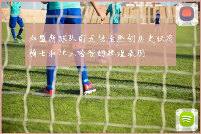 加盟新球队前五场全胜创历史仅有骑士和76人哈登的辉煌表现