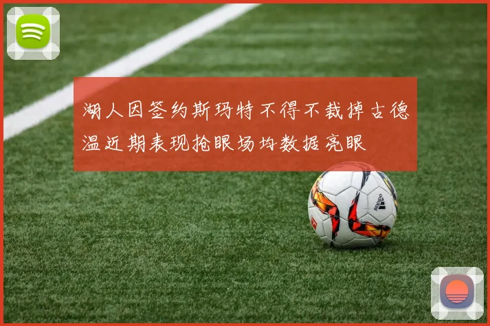 湖人因签约斯玛特不得不裁掉古德温近期表现抢眼场均数据亮眼