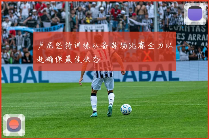 卢尼坚持训练以备每场比赛全力以赴确保最佳状态