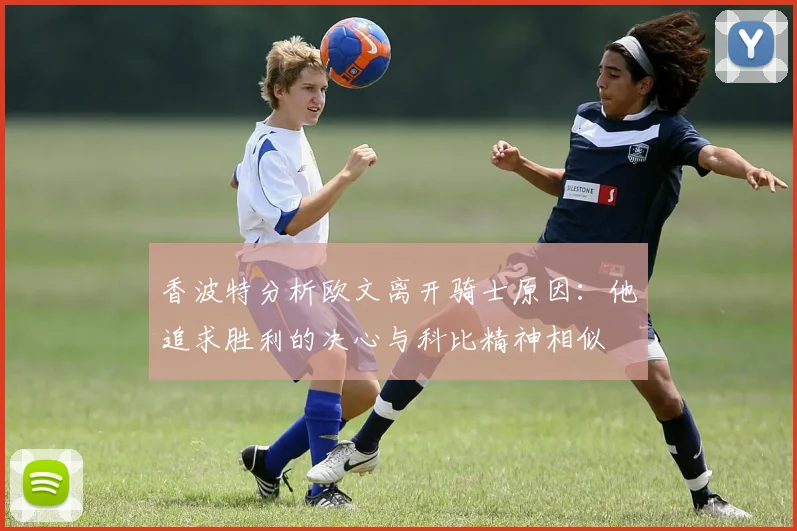 香波特分析欧文离开骑士原因：他追求胜利的决心与科比精神相似