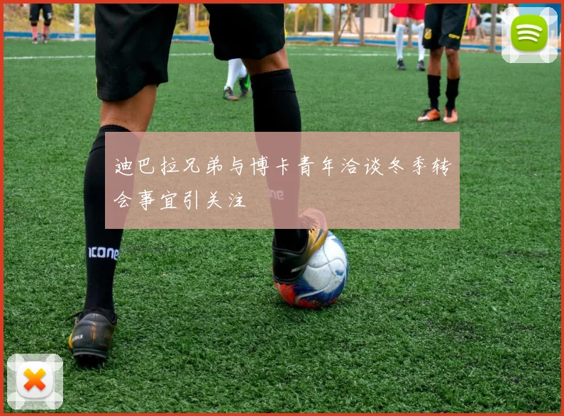 迪巴拉兄弟与博卡青年洽谈冬季转会事宜引关注