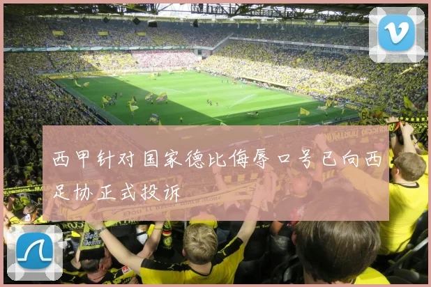 西甲针对国家德比侮辱口号已向西足协正式投诉