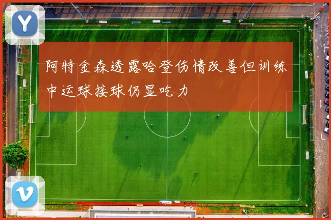 阿特金森透露哈登伤情改善但训练中运球接球仍显吃力