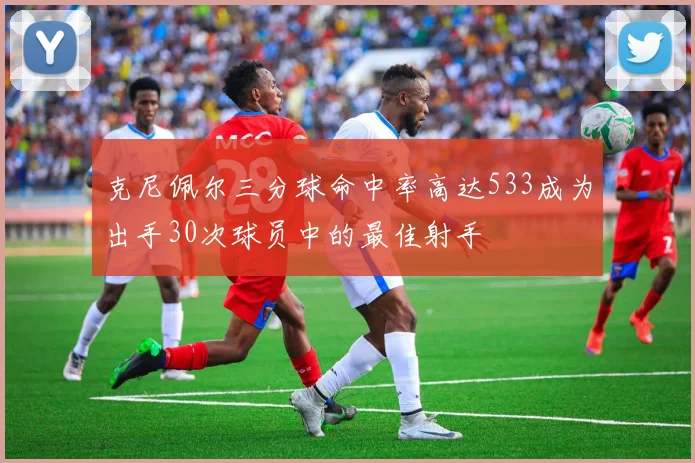 克尼佩尔三分球命中率高达533成为出手30次球员中的最佳射手