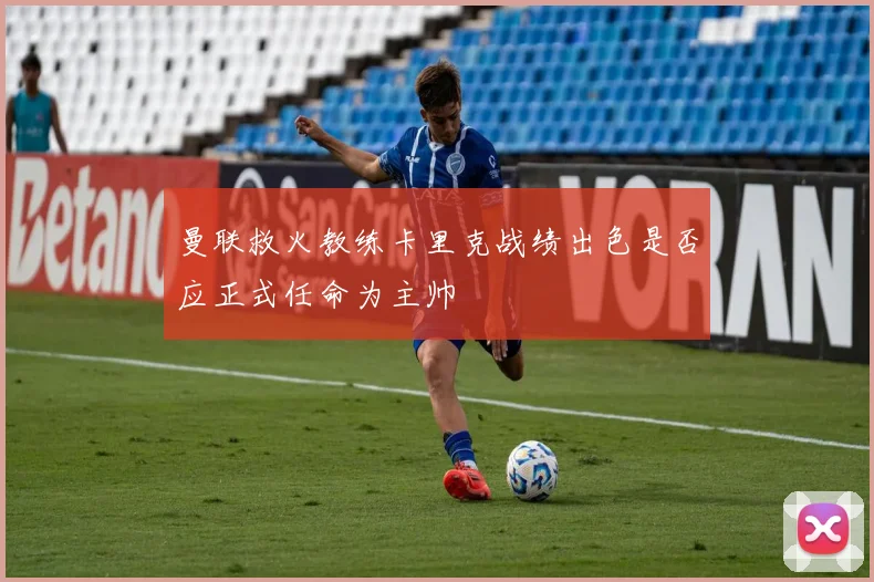 曼联救火教练卡里克战绩出色是否应正式任命为主帅