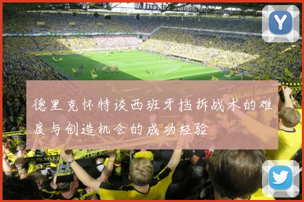德里克怀特谈西班牙挡拆战术的难度与创造机会的成功经验