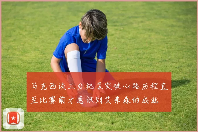 马克西谈三分纪录突破心路历程直至比赛前才意识到艾弗森的成就