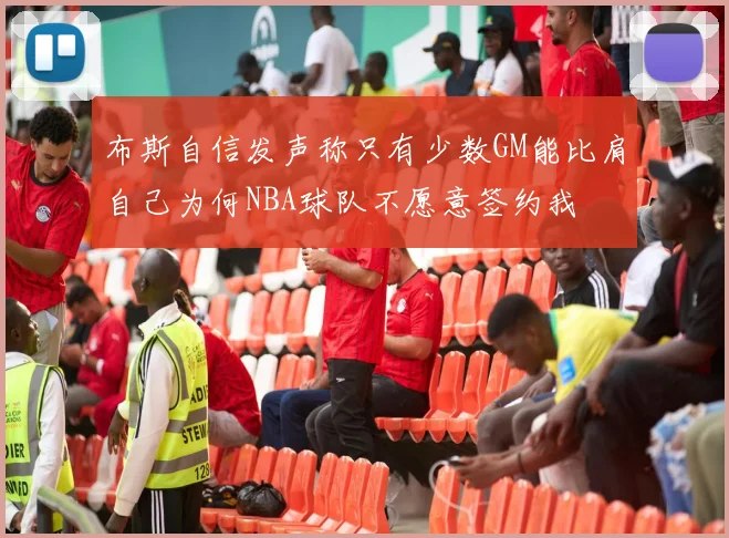 布斯自信发声称只有少数GM能比肩自己为何NBA球队不愿意签约我