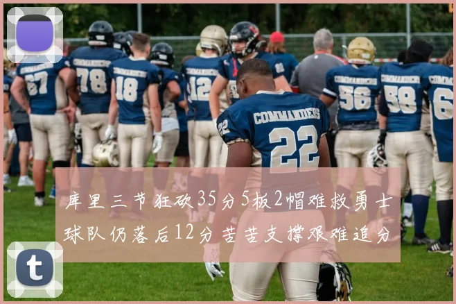 库里三节狂砍35分5板2帽难救勇士球队仍落后12分苦苦支撑艰难追分