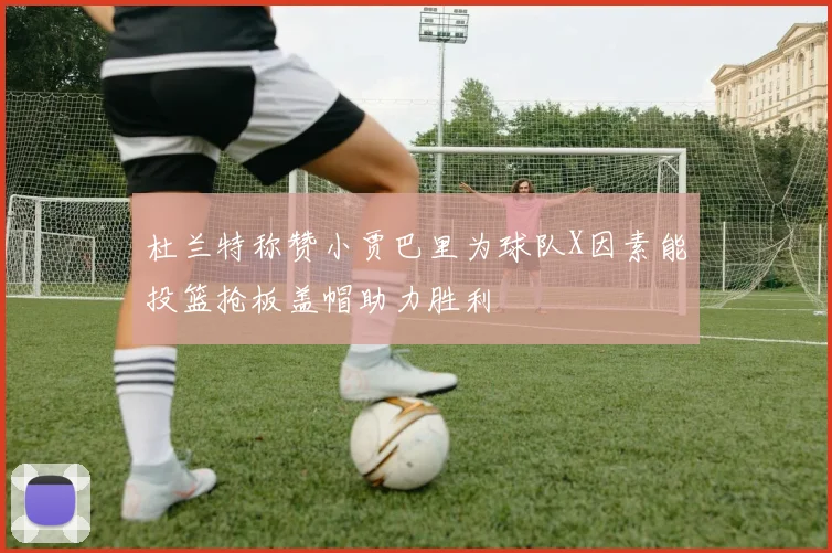 杜兰特称赞小贾巴里为球队X因素能投篮抢板盖帽助力胜利