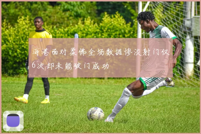 海港面对柔佛全场数据惨淡射门仅6次却未能破门成功