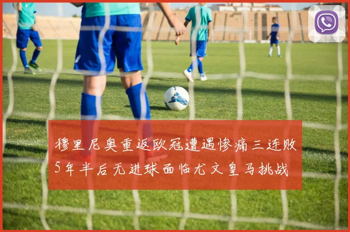 穆里尼奥重返欧冠遭遇惨痛三连败5年半后无进球面临尤文皇马挑战