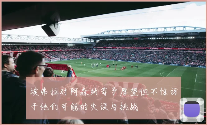 埃弗拉对阿森纳寄予厚望但不惊讶于他们可能的失误与挑战