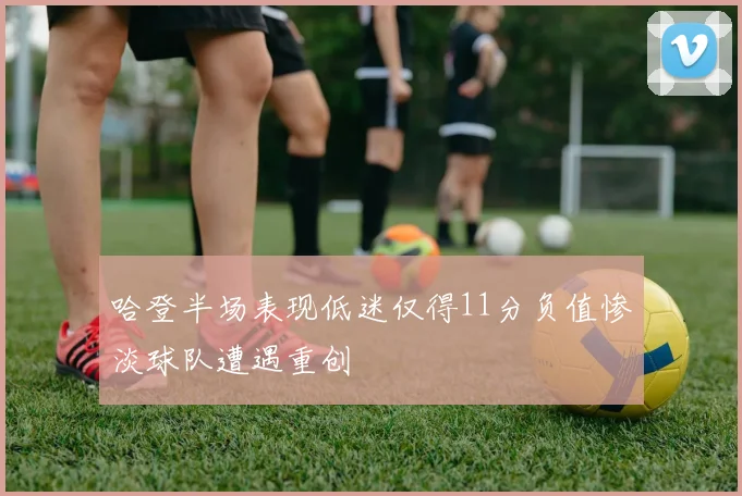 哈登半场表现低迷仅得11分负值惨淡球队遭遇重创