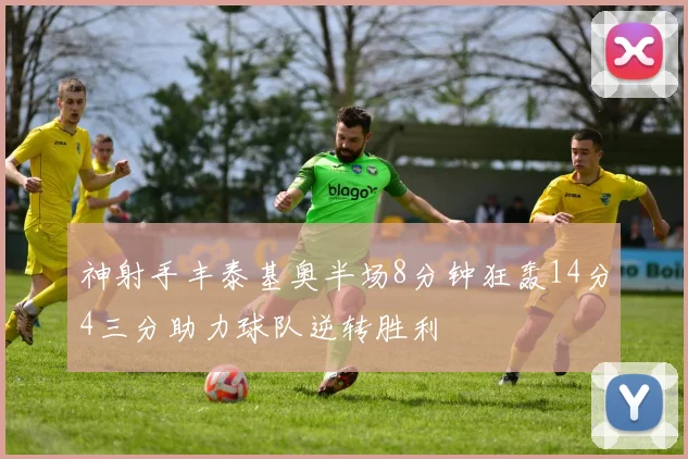 神射手丰泰基奥半场8分钟狂轰14分4三分助力球队逆转胜利
