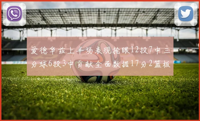 爱德华兹上半场表现抢眼12投7中三分球6投3中贡献全面数据17分2篮板3助攻2抢断1盖帽