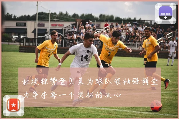 杜埃称赞登贝莱为球队领袖强调全力争夺每一个奖杯的决心