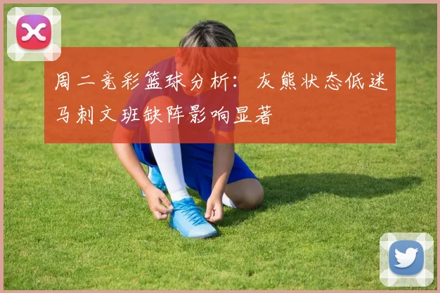 周二竞彩篮球分析：灰熊状态低迷马刺文班缺阵影响显著
