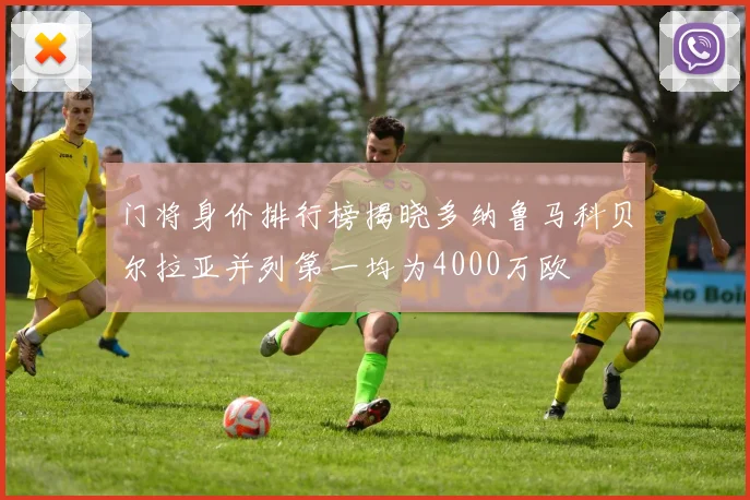 门将身价排行榜揭晓多纳鲁马科贝尔拉亚并列第一均为4000万欧