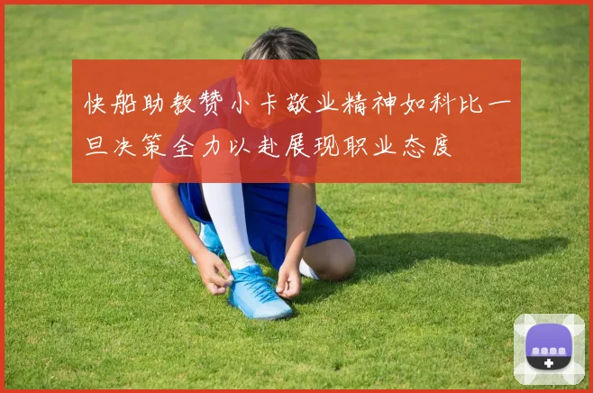 快船助教赞小卡敬业精神如科比一旦决策全力以赴展现职业态度