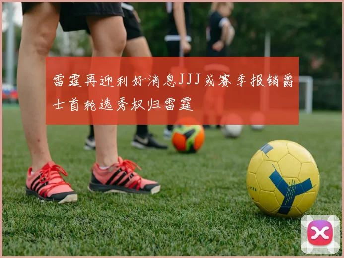 雷霆再迎利好消息JJJ或赛季报销爵士首轮选秀权归雷霆