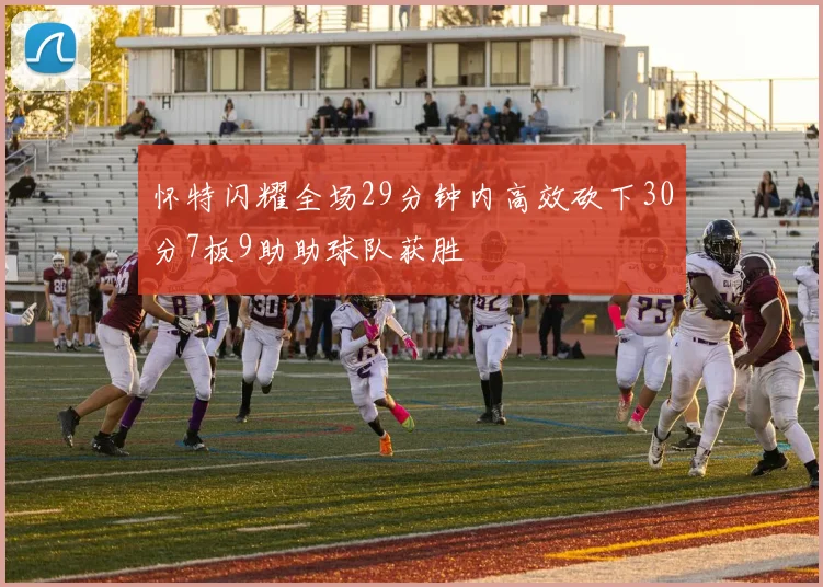 怀特闪耀全场29分钟内高效砍下30分7板9助助球队获胜