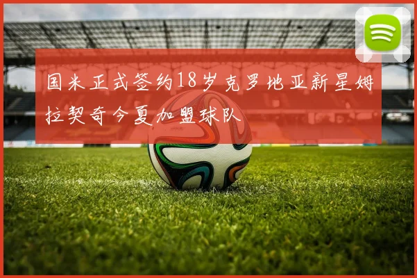 国米正式签约18岁克罗地亚新星姆拉契奇今夏加盟球队