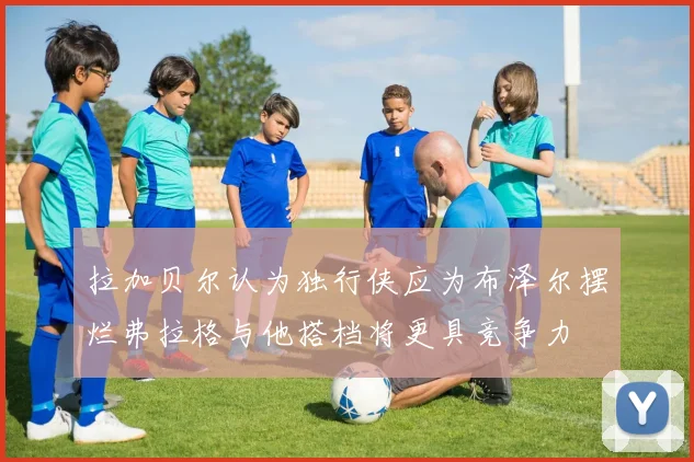 拉加贝尔认为独行侠应为布泽尔摆烂弗拉格与他搭档将更具竞争力