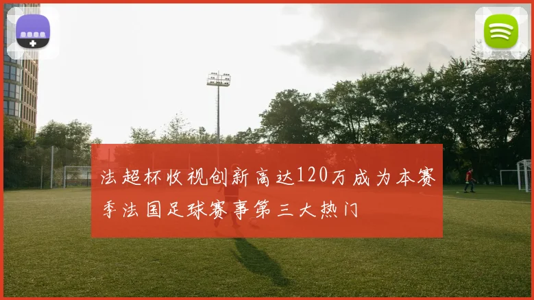 法超杯收视创新高达120万成为本赛季法国足球赛事第三大热门