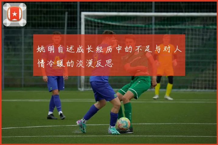 姚明自述成长经历中的不足与对人情冷暖的淡漠反思