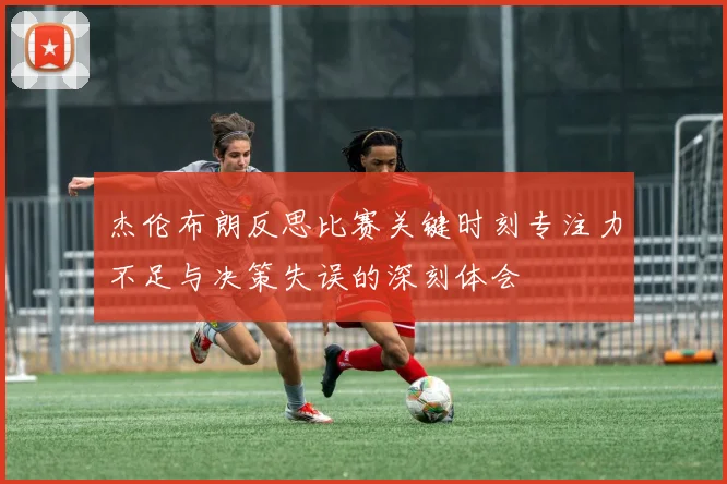 杰伦布朗反思比赛关键时刻专注力不足与决策失误的深刻体会