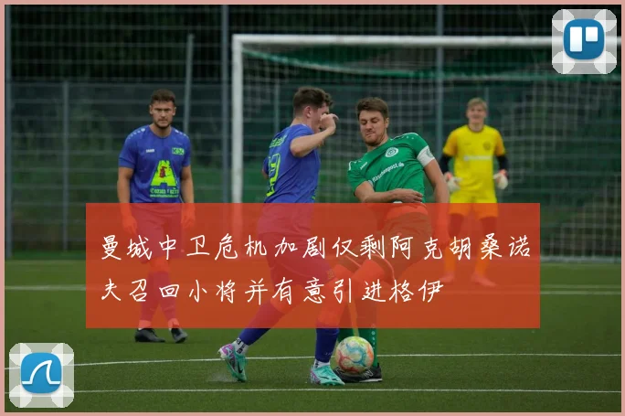 曼城中卫危机加剧仅剩阿克胡桑诺夫召回小将并有意引进格伊