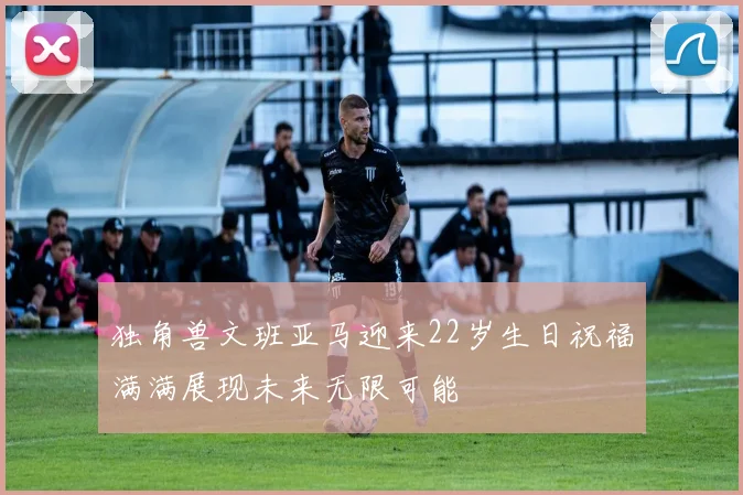 独角兽文班亚马迎来22岁生日祝福满满展现未来无限可能