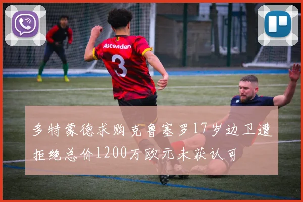 多特蒙德求购克鲁塞罗17岁边卫遭拒绝总价1200万欧元未获认可