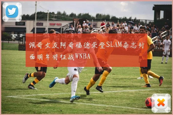 佩奇女友阿奇福德荣登SLAM杂志封面明年将征战WNBA