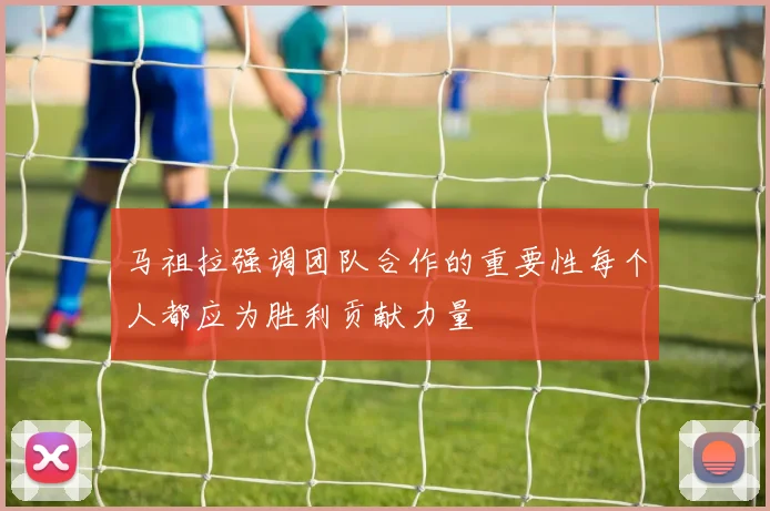 马祖拉强调团队合作的重要性每个人都应为胜利贡献力量