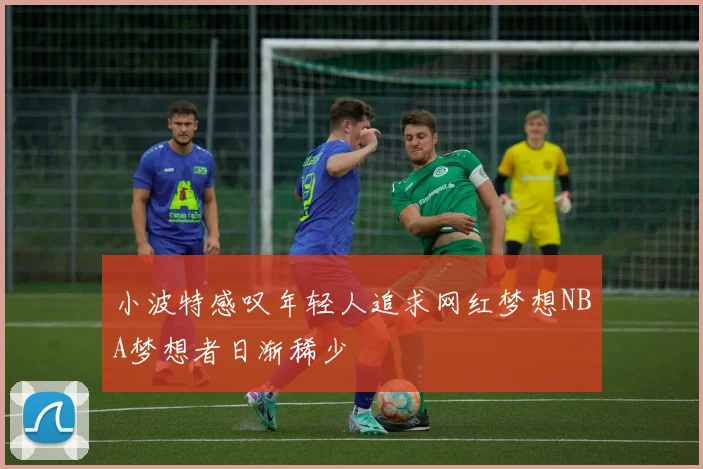 小波特感叹年轻人追求网红梦想NBA梦想者日渐稀少