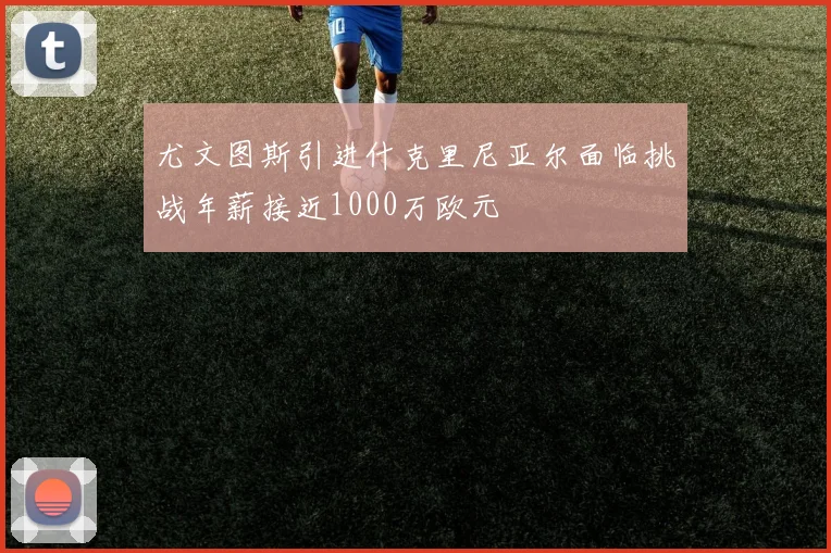 尤文图斯引进什克里尼亚尔面临挑战年薪接近1000万欧元