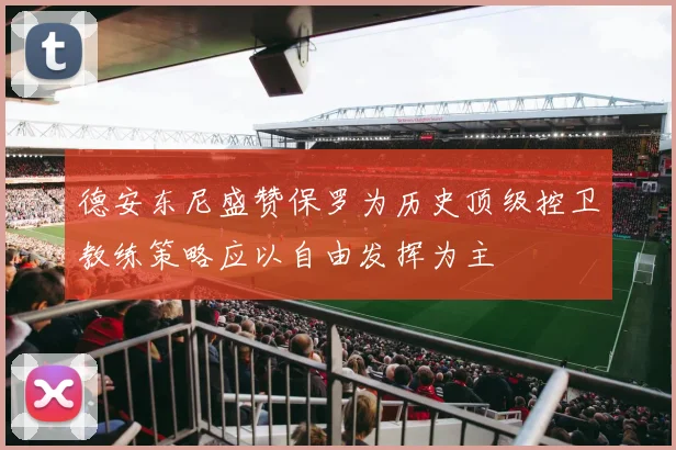 德安东尼盛赞保罗为历史顶级控卫教练策略应以自由发挥为主