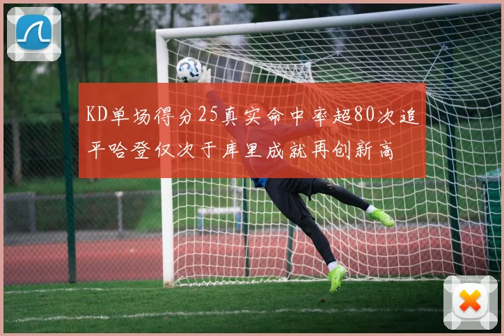 KD单场得分25真实命中率超80次追平哈登仅次于库里成就再创新高