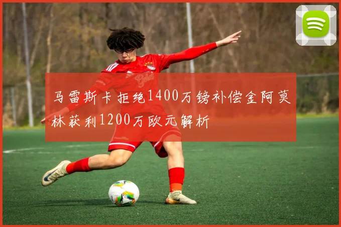 马雷斯卡拒绝1400万镑补偿金阿莫林获利1200万欧元解析