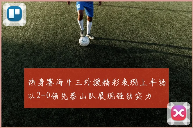 热身赛海牛三外援精彩表现上半场以2-0领先泰山队展现强劲实力