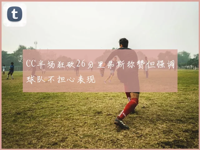 CC半场狂砍26分里弗斯称赞但强调球队不担心表现