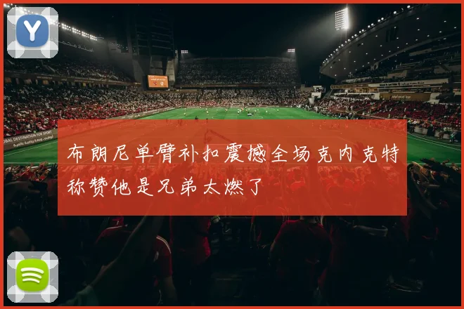 布朗尼单臂补扣震撼全场克内克特称赞他是兄弟太燃了
