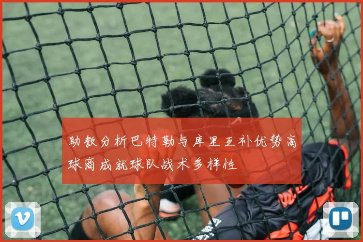 助教分析巴特勒与库里互补优势高球商成就球队战术多样性