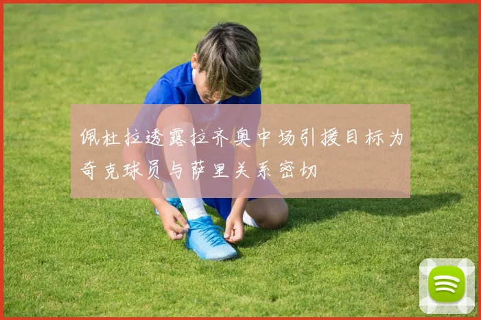 佩杜拉透露拉齐奥中场引援目标为奇克球员与萨里关系密切