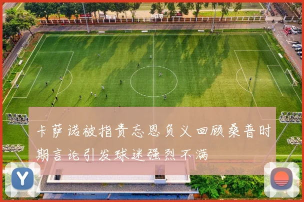 卡萨诺被指责忘恩负义回顾桑普时期言论引发球迷强烈不满