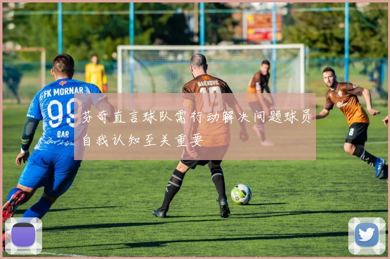 芬奇直言球队需行动解决问题球员自我认知至关重要